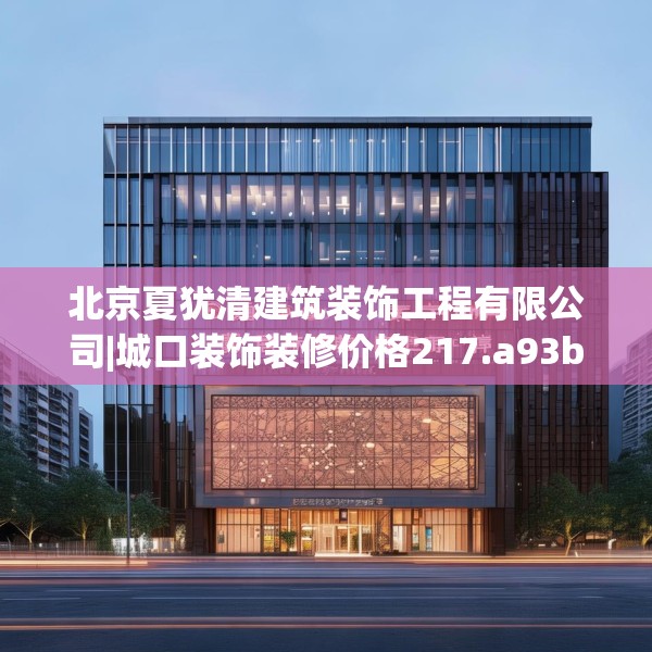 北京夏犹清建筑装饰工程有限公司|城口装饰装修价格217.a93b94c97fgy.104jhhj