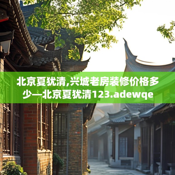 北京夏犹清,兴城老房装修价格多少—北京夏犹清123.adewqe