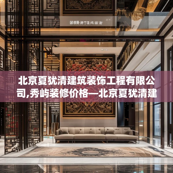 北京夏犹清建筑装饰工程有限公司,秀屿装修价格—北京夏犹清建筑装饰工程有限公司425.a301b302c305fgy.312cvcx