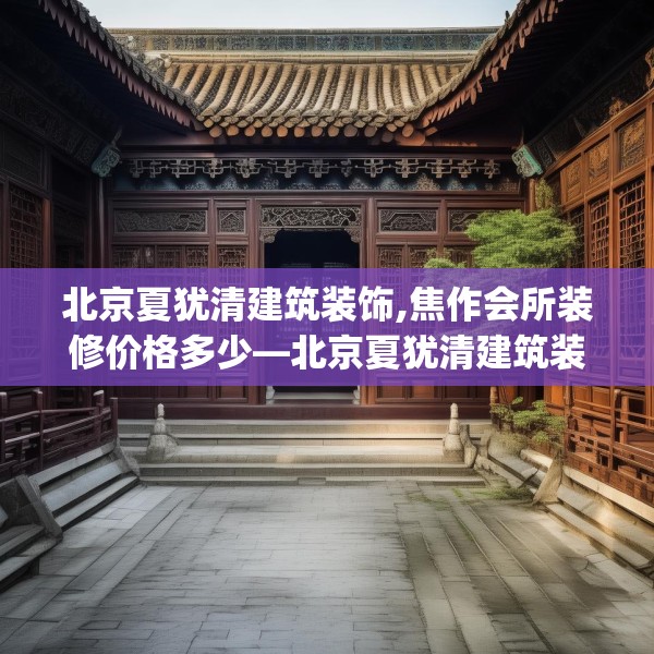 北京夏犹清建筑装饰,焦作会所装修价格多少—北京夏犹清建筑装饰327.a203b204c207fgy.214uyk