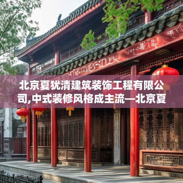 北京夏犹清建筑装饰工程有限公司,中式装修风格成主流—北京夏犹清建筑装饰工程有限公司346.a222b223c226fgy.233htyj