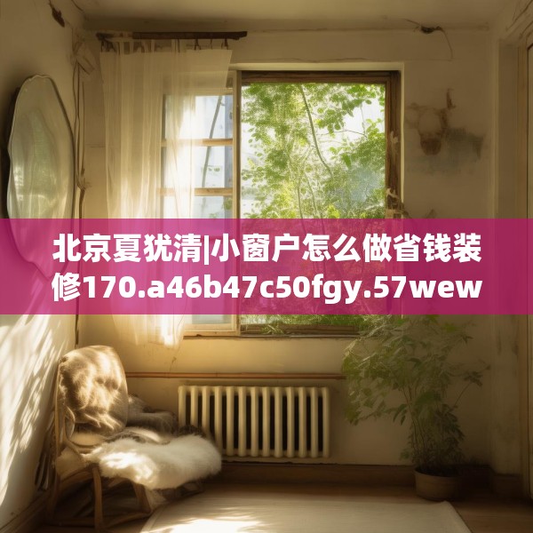 北京夏犹清|小窗户怎么做省钱装修170.a46b47c50fgy.57wew
