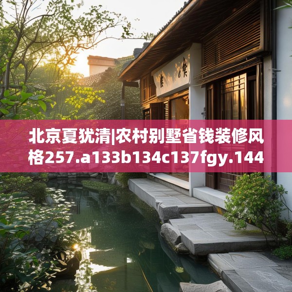 北京夏犹清|农村别墅省钱装修风格257.a133b134c137fgy.144fds