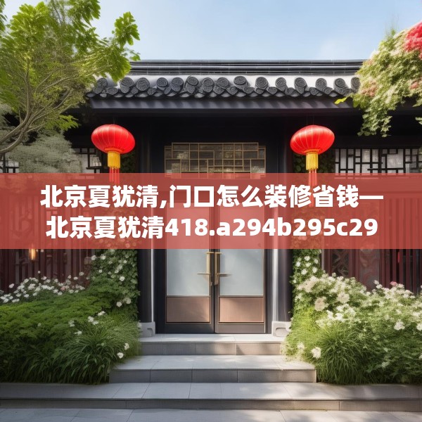 北京夏犹清,门口怎么装修省钱—北京夏犹清418.a294b295c298fgy.305htyj