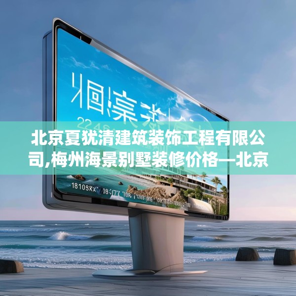 北京夏犹清建筑装饰工程有限公司,梅州海景别墅装修价格—北京夏犹清建筑装饰工程有限公司238.a114b115c118fgy.125htyj