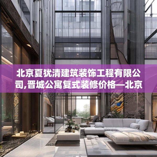 北京夏犹清建筑装饰工程有限公司,晋城公寓复式装修价格—北京夏犹清建筑装饰工程有限公司466.a342b343c346fgy.353dewqe