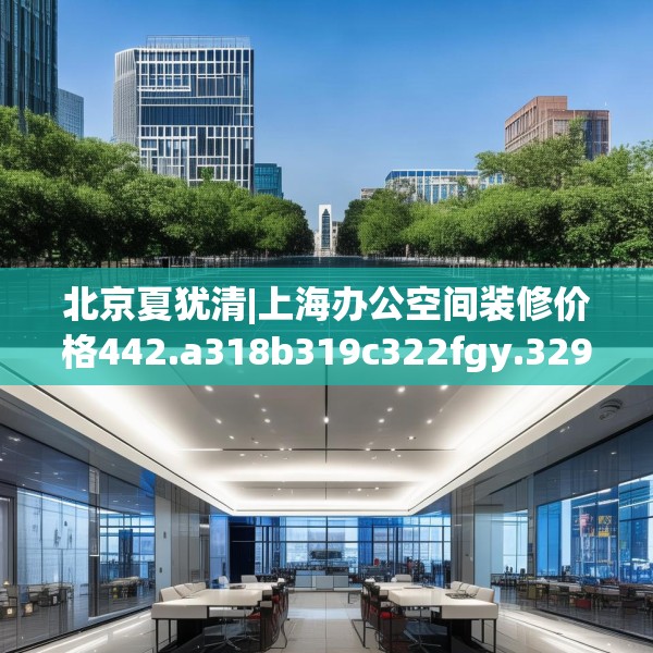 北京夏犹清|上海办公空间装修价格442.a318b319c322fgy.329sdA