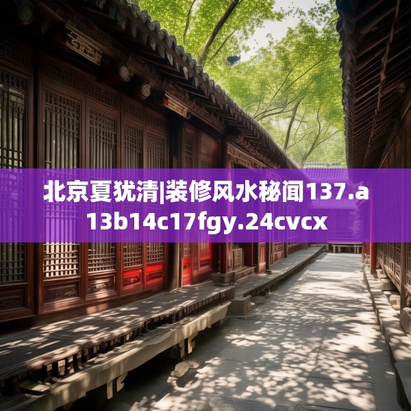 北京夏犹清|装修风水秘闻137.a13b14c17fgy.24cvcx