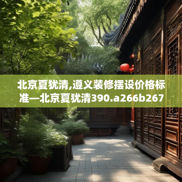 北京夏犹清,遵义装修摆设价格标准—北京夏犹清390.a266b267c270fgy.277lkjl