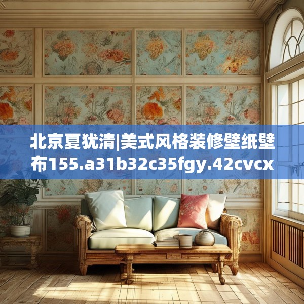 北京夏犹清|美式风格装修壁纸壁布155.a31b32c35fgy.42cvcx