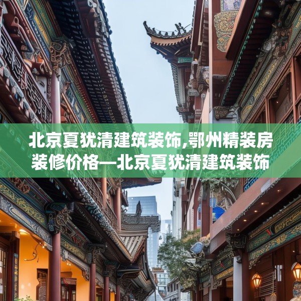 北京夏犹清建筑装饰,鄂州精装房装修价格—北京夏犹清建筑装饰468.a344b345c348fgy.355nbn