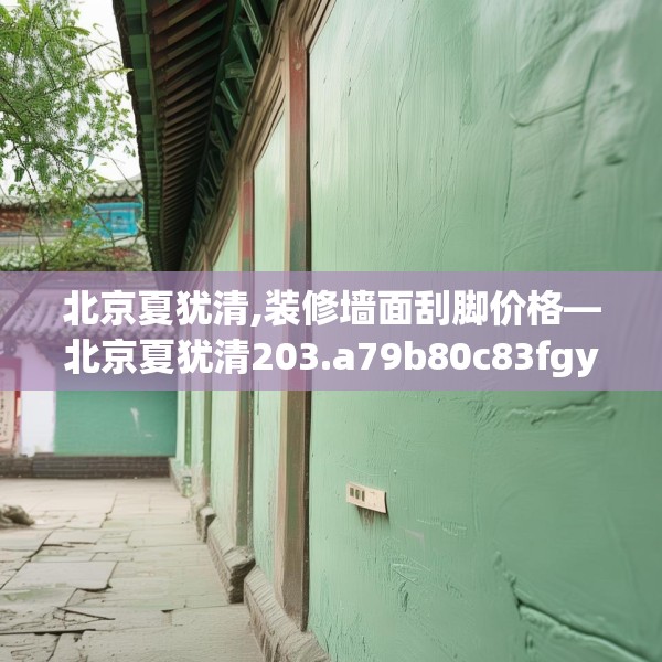 北京夏犹清,装修墙面刮脚价格—北京夏犹清203.a79b80c83fgy.90fds