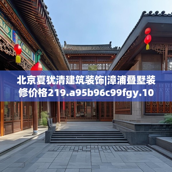 北京夏犹清建筑装饰|漳浦叠墅装修价格219.a95b96c99fgy.106uyk