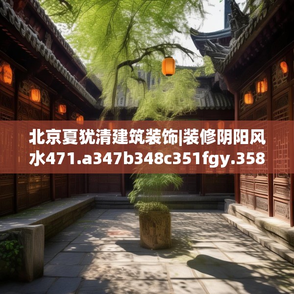 北京夏犹清建筑装饰|装修阴阳风水471.a347b348c351fgy.358uyk