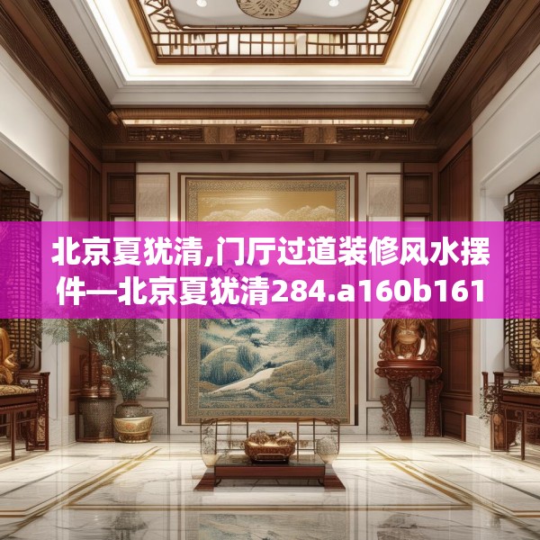 北京夏犹清,门厅过道装修风水摆件—北京夏犹清284.a160b161c164fgy.171xczxv