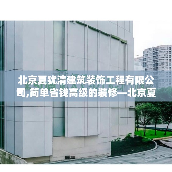 北京夏犹清建筑装饰工程有限公司,简单省钱高级的装修—北京夏犹清建筑装饰工程有限公司570.a446b447c450fgy.457lkjl
