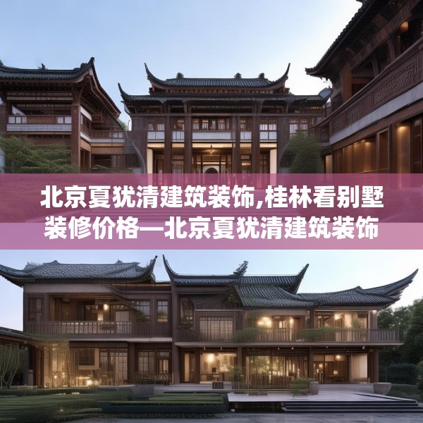 北京夏犹清建筑装饰,桂林看别墅装修价格—北京夏犹清建筑装饰468.a344b345c348fgy.355nbn
