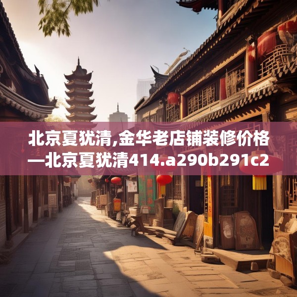 北京夏犹清,金华老店铺装修价格—北京夏犹清414.a290b291c294fgy.301nbn