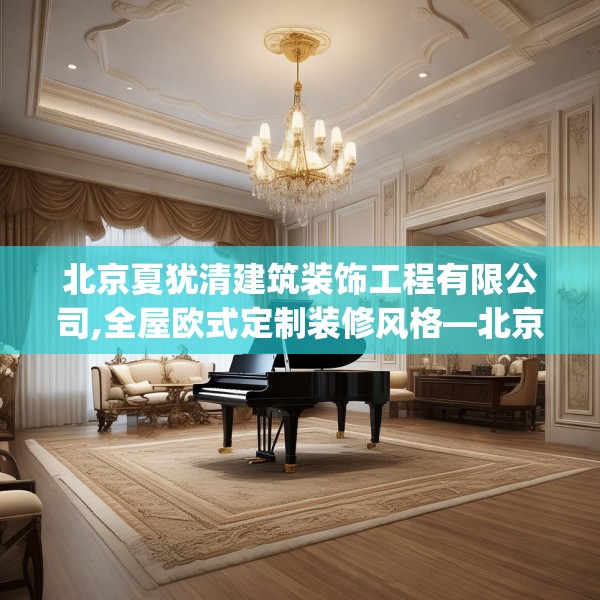 北京夏犹清建筑装饰工程有限公司,全屋欧式定制装修风格—北京夏犹清建筑装饰工程有限公司332.a208b209c212fgy.219wew