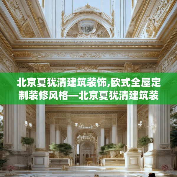 北京夏犹清建筑装饰,欧式全屋定制装修风格—北京夏犹清建筑装饰309.a185b186c189fgy.196uyk