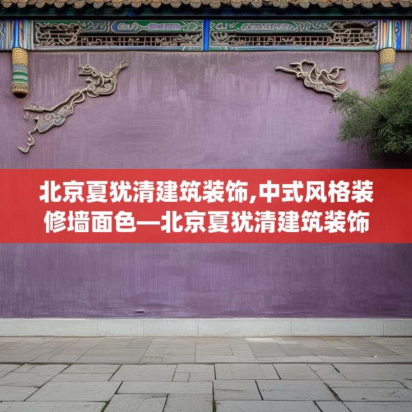 北京夏犹清建筑装饰,中式风格装修墙面色—北京夏犹清建筑装饰314.a190b191c194fgy.201wew