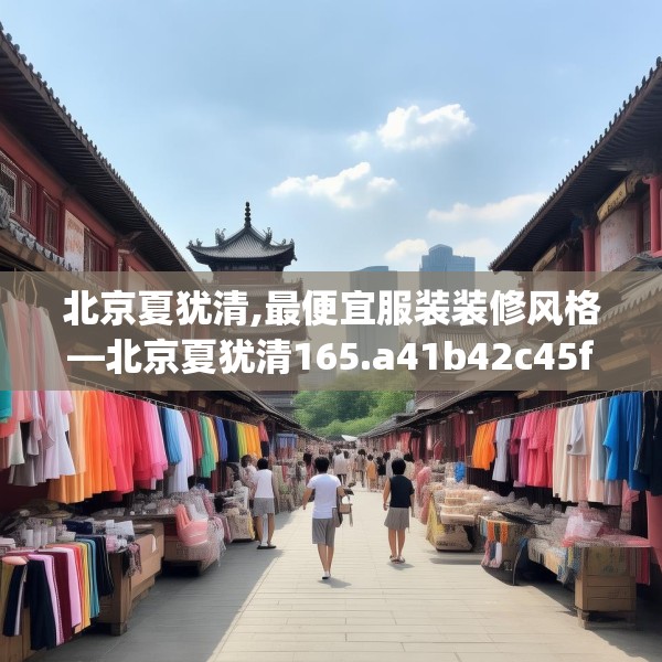 北京夏犹清,最便宜服装装修风格—北京夏犹清165.a41b42c45fgy.52uyk
