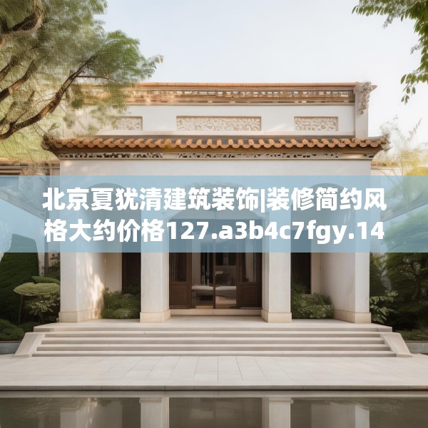北京夏犹清建筑装饰|装修简约风格大约价格127.a3b4c7fgy.14jhhj