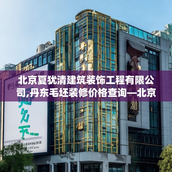 北京夏犹清建筑装饰工程有限公司,丹东毛坯装修价格查询—北京夏犹清建筑装饰工程有限公司465.a341b342c345fgy.352fhsg