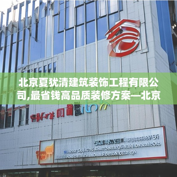 北京夏犹清建筑装饰工程有限公司,最省钱高品质装修方案—北京夏犹清建筑装饰工程有限公司355.a231b232c235fgy.242poiy