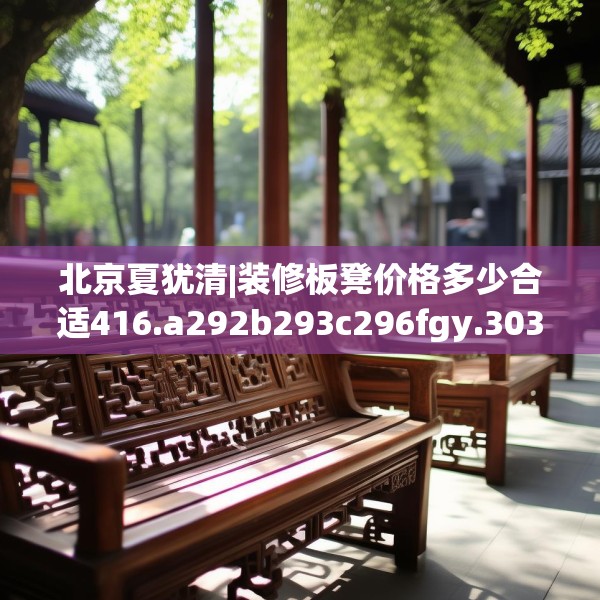 北京夏犹清|装修板凳价格多少合适416.a292b293c296fgy.30376668