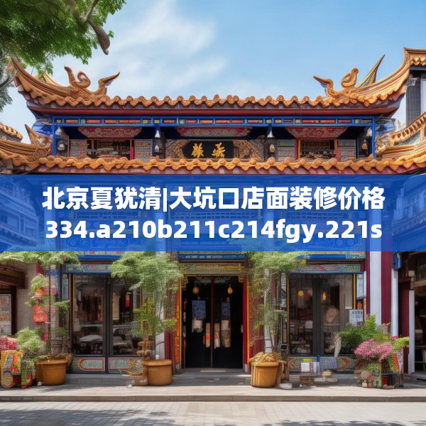 北京夏犹清|大坑口店面装修价格334.a210b211c214fgy.221sdA