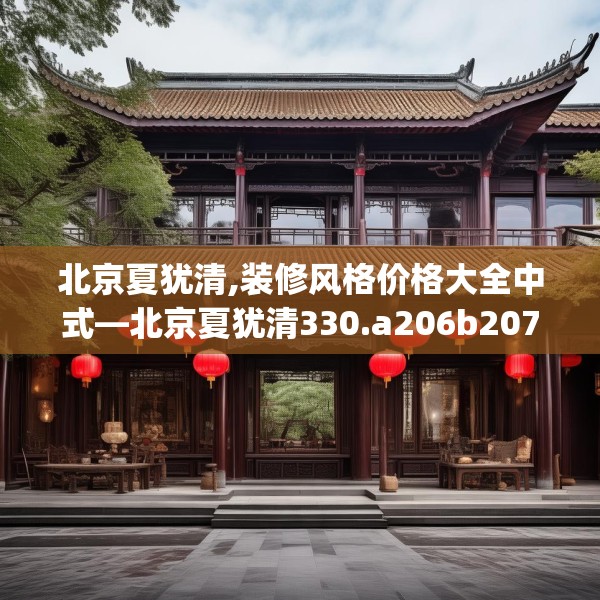 北京夏犹清,装修风格价格大全中式—北京夏犹清330.a206b207c210fgy.217dsfds