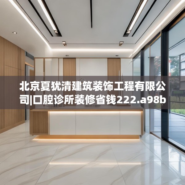 北京夏犹清建筑装饰工程有限公司|口腔诊所装修省钱222.a98b99c102fgy.109dsfds
