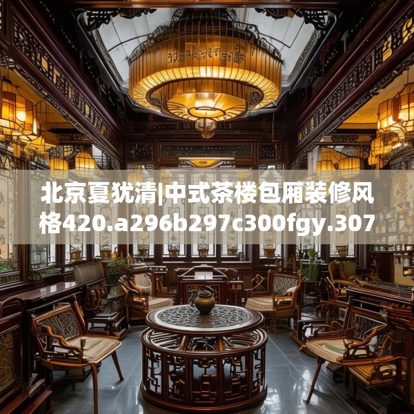 北京夏犹清|中式茶楼包厢装修风格420.a296b297c300fgy.307dsfds