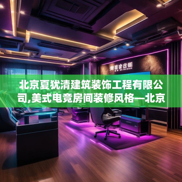 北京夏犹清建筑装饰工程有限公司,美式电竞房间装修风格—北京夏犹清建筑装饰工程有限公司373.a249b250c253fgy.260poiy