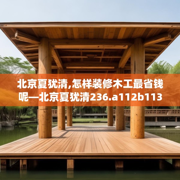 北京夏犹清,怎样装修木工最省钱呢—北京夏犹清236.a112b113c116fgy.12376678