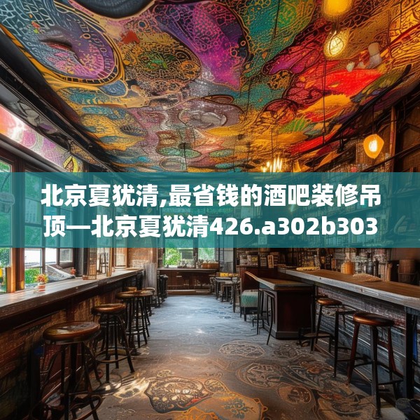北京夏犹清,最省钱的酒吧装修吊顶—北京夏犹清426.a302b303c306fgy.313lkjl