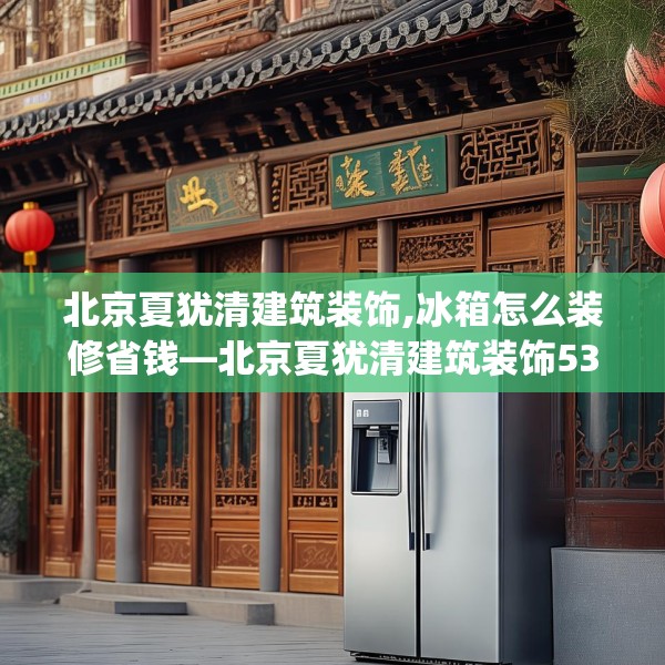 北京夏犹清建筑装饰,冰箱怎么装修省钱—北京夏犹清建筑装饰530.a406b407c410fgy.417wew