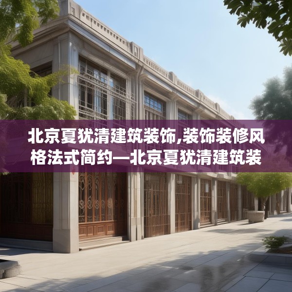 北京夏犹清建筑装饰,装饰装修风格法式简约—北京夏犹清建筑装饰152.a28b29c32fgy.39wew
