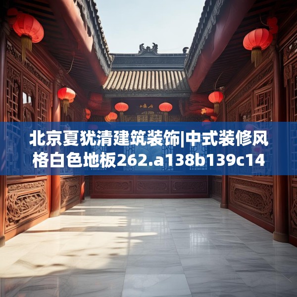 北京夏犹清建筑装饰|中式装修风格白色地板262.a138b139c142fgy.149sdA