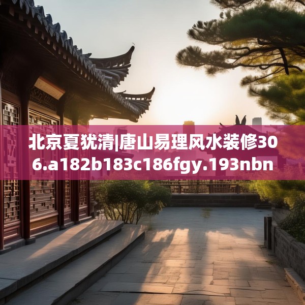 北京夏犹清|唐山易理风水装修306.a182b183c186fgy.193nbn