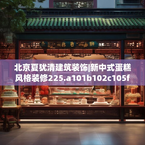 北京夏犹清建筑装饰|新中式蛋糕风格装修225.a101b102c105fgy.112fghfd