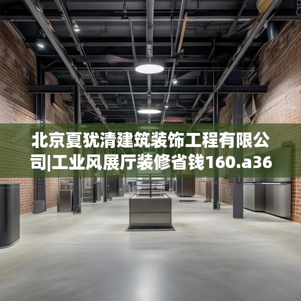 北京夏犹清建筑装饰工程有限公司|工业风展厅装修省钱160.a36b37c40fgy.47dewqe