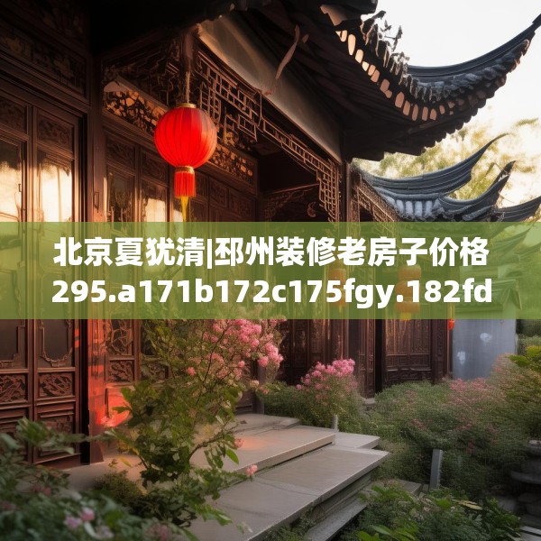 北京夏犹清|邳州装修老房子价格295.a171b172c175fgy.182fdsfds