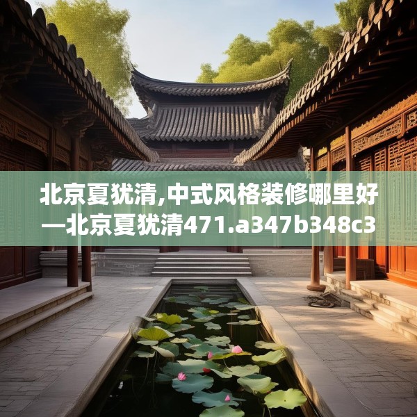 北京夏犹清,中式风格装修哪里好—北京夏犹清471.a347b348c351fgy.358uyk