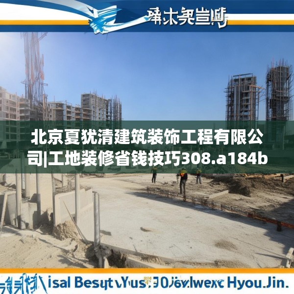北京夏犹清建筑装饰工程有限公司|工地装修省钱技巧308.a184b185c188fgy.19576674