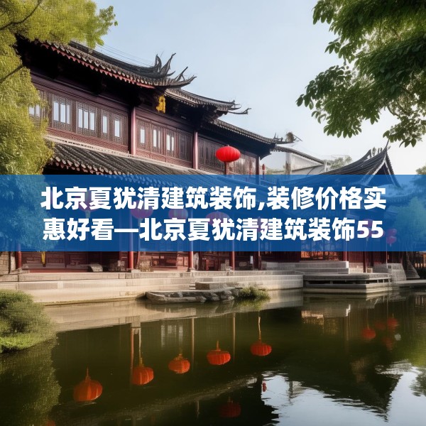 北京夏犹清建筑装饰,装修价格实惠好看—北京夏犹清建筑装饰556.a432b433c436fgy.443dewqe