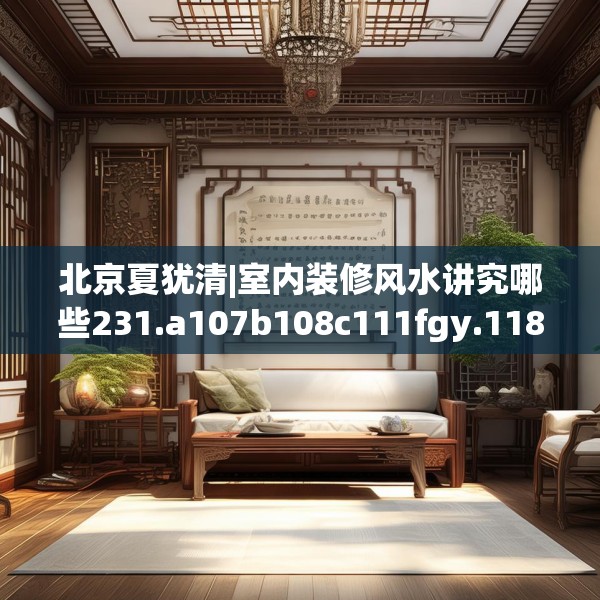 北京夏犹清|室内装修风水讲究哪些231.a107b108c111fgy.118fhsg