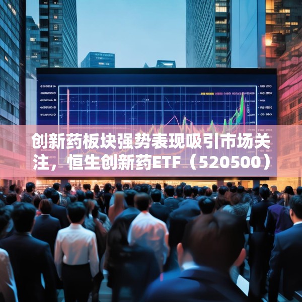 创新药板块强势表现吸引市场关注，恒生创新药ETF（520500）连续六周获资金净流入