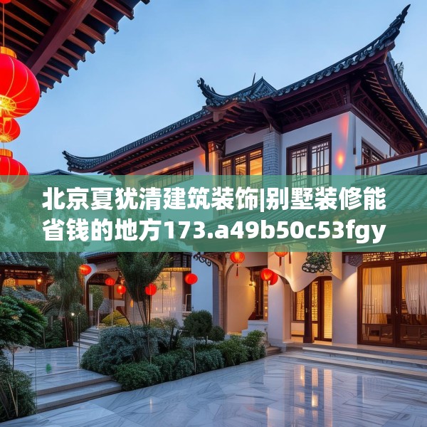 北京夏犹清建筑装饰|别墅装修能省钱的地方173.a49b50c53fgy.60cvcx